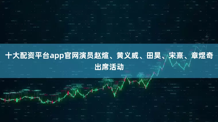 十大配资平台app官网演员赵煊、黄义威、田昊、宋熹、章煜奇出席活动