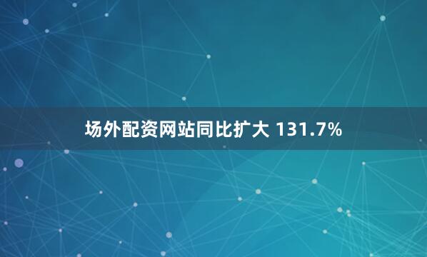 场外配资网站同比扩大 131.7%