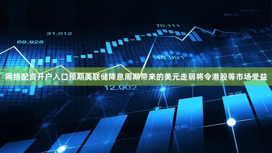 网络配资开户入口预期美联储降息周期带来的美元走弱将令港股等市场受益