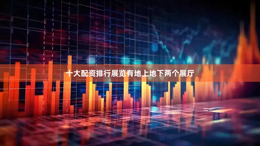 十大配资排行展览有地上地下两个展厅
