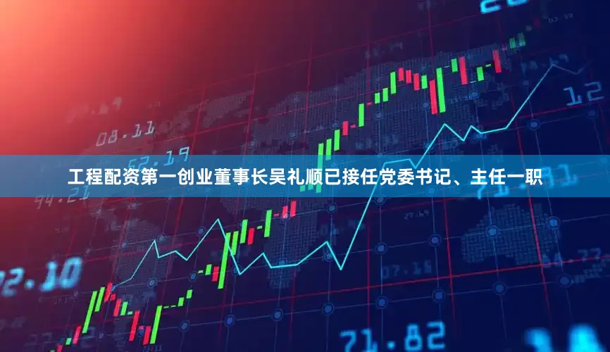 工程配资第一创业董事长吴礼顺已接任党委书记、主任一职