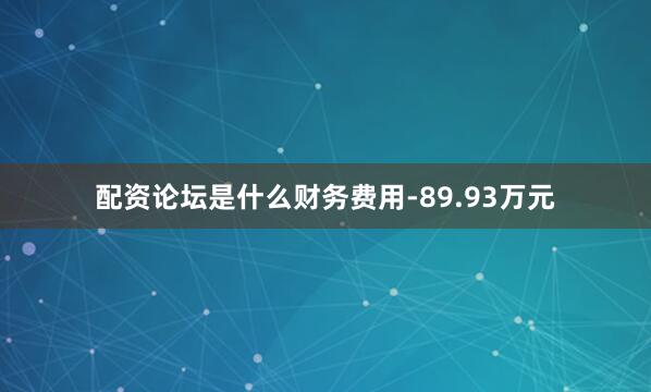 配资论坛是什么财务费用-89.93万元