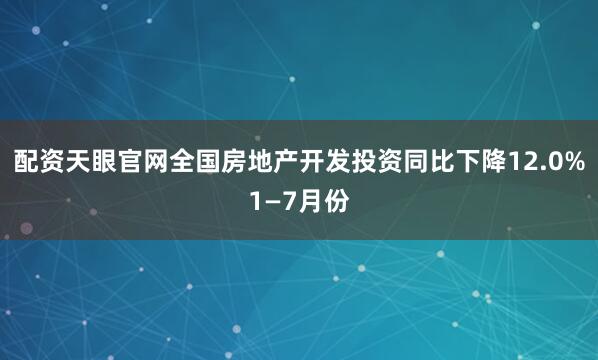 配资天眼官网全国房地产开发投资同比下降12.0%1—7月份