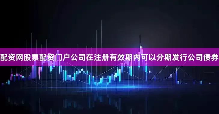 配资网股票配资门户公司在注册有效期内可以分期发行公司债券