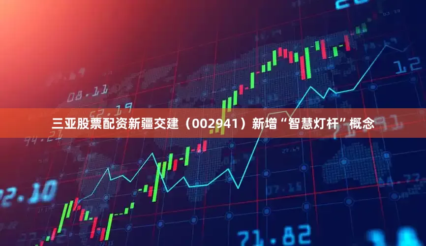 三亚股票配资新疆交建（002941）新增“智慧灯杆”概念
