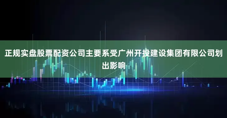 正规实盘股票配资公司主要系受广州开投建设集团有限公司划出影响