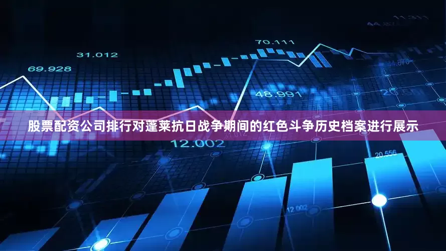 股票配资公司排行对蓬莱抗日战争期间的红色斗争历史档案进行展示