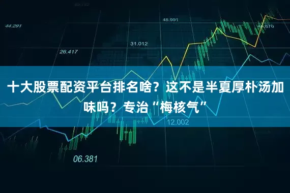 十大股票配资平台排名啥？这不是半夏厚朴汤加味吗？专治“梅核气”