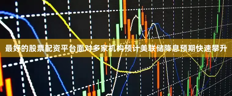 最好的股票配资平台面对多家机构预计美联储降息预期快速攀升