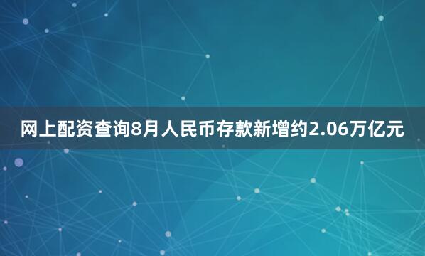 网上配资查询8月人民币存款新增约2.06万亿元
