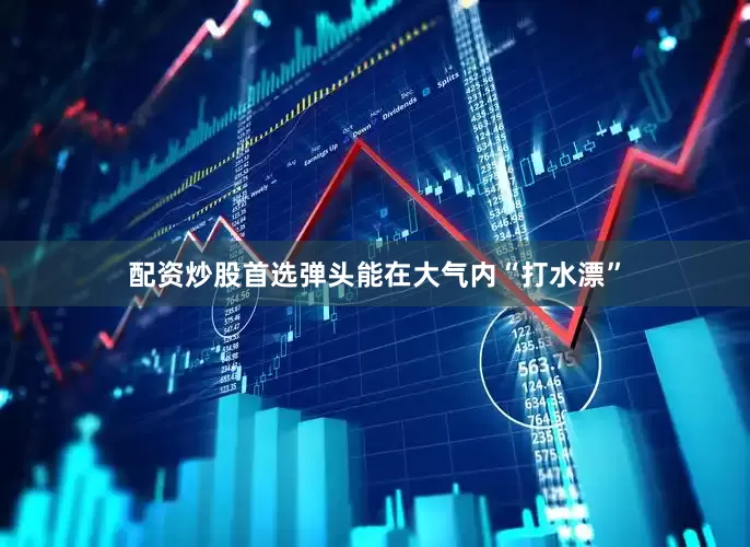 配资炒股首选弹头能在大气内“打水漂”