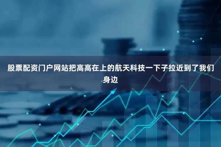 股票配资门户网站把高高在上的航天科技一下子拉近到了我们身边