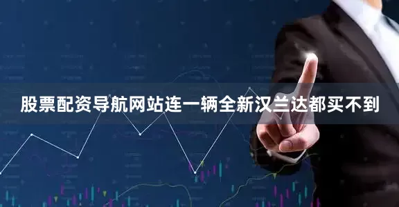 股票配资导航网站连一辆全新汉兰达都买不到