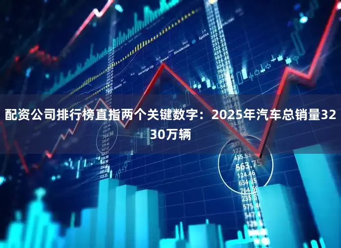 配资公司排行榜直指两个关键数字：2025年汽车总销量3230万辆