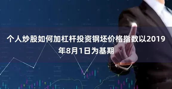 个人炒股如何加杠杆投资钢坯价格指数以2019年8月1日为基期