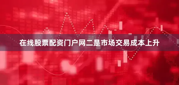在线股票配资门户网　　二是市场交易成本上升