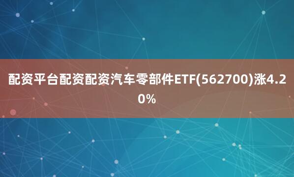 配资平台配资配资汽车零部件ETF(562700)涨4.20%