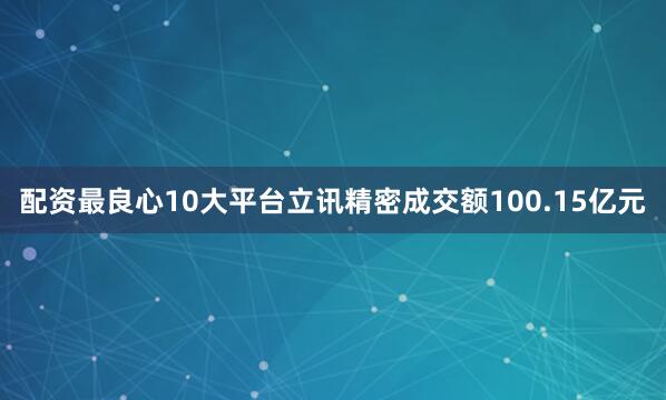 配资最良心10大平台立讯精密成交额100.15亿元