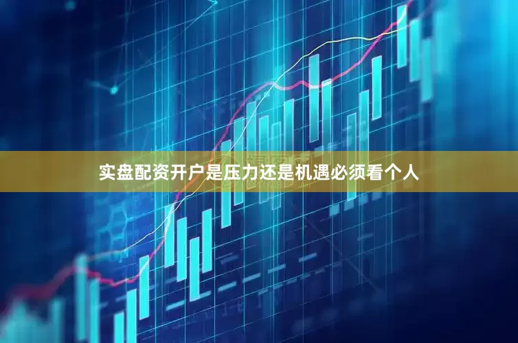 实盘配资开户是压力还是机遇必须看个人